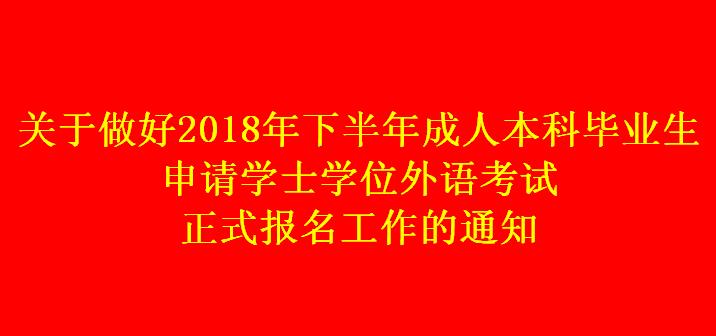 關于做好2018年下半年成人本科畢業生申請學士學位外語考試正式報名工作的通知