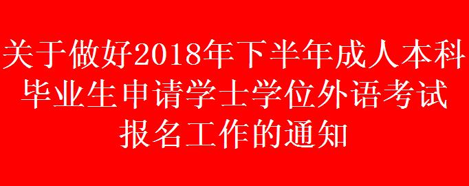 關(guān)于做好2018年下半年成人本科畢業(yè)生申請學(xué)士學(xué)位外語考試 報(bào)名工作的通知
